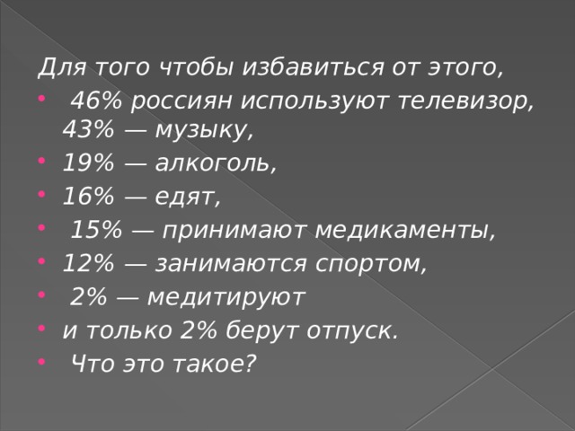 Для того чтобы избавиться от этого,  46% россиян используют телевизор, 43% — музыку, 19% — алкоголь, 16% — едят,  15% — принимают медикаменты, 12% — занимаются спортом,  2% — медитируют и только 2% берут отпуск.  Что это такое? 