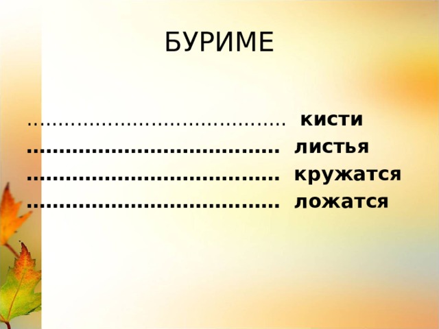 БУРИМЕ .......................................... кисти ………………………………… листья ………………………………… кружатся ………………………………… ложатся 