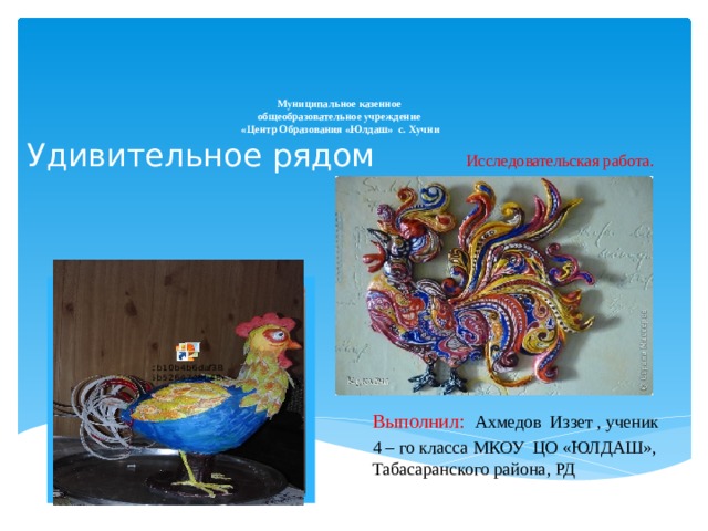      Муниципальное казенное  общеобразовательное учреждение  «Центр Образования «Юлдаш» с. Хучни  Удивительное рядом Исследовательская работа. Вставка рисунка Выполнил: Ахмедов Иззет , ученик 4 – го класса МКОУ ЦО «ЮЛДАШ», Табасаранского района, РД  