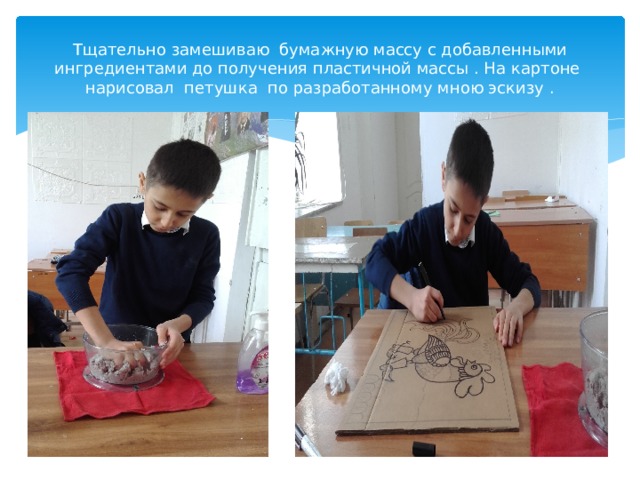 Тщательно замешиваю бумажную массу с добавленными ингредиентами до получения пластичной массы . На картоне нарисовал петушка по разработанному мною эскизу . 