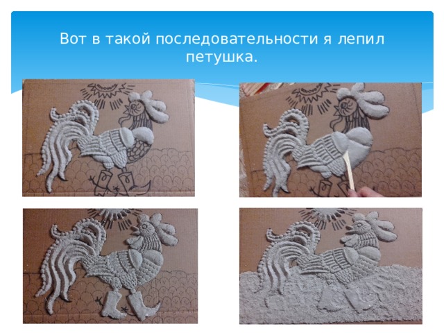 Вот в такой последовательности я лепил петушка. 