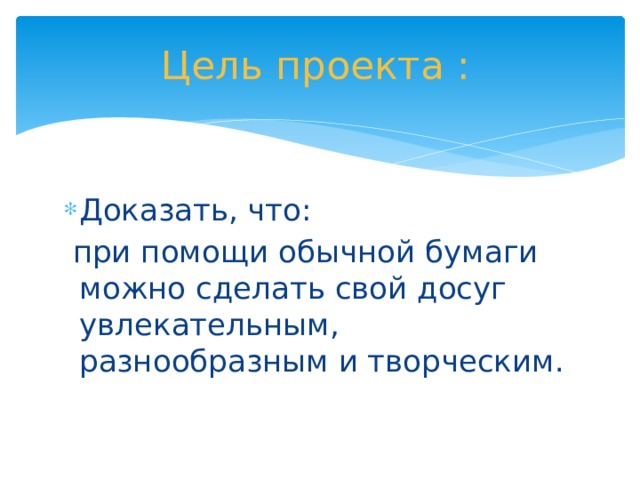 Цель проекта : Доказать, что:  при помощи обычной бумаги можно сделать свой досуг увлекательным, разнообразным и творческим. 