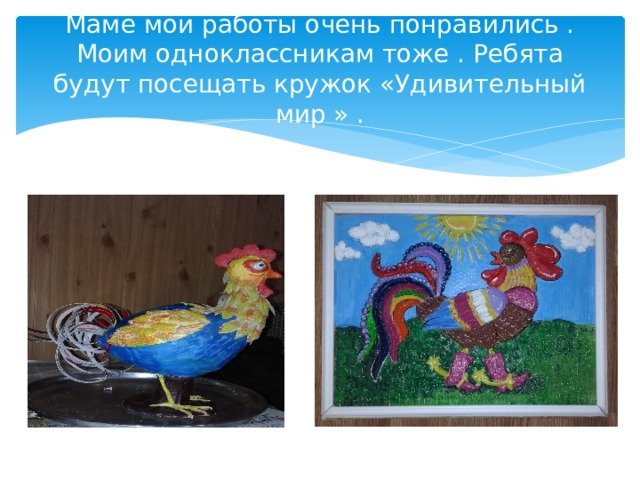 Маме мои работы очень понравились . Моим одноклассникам тоже . Ребята будут посещать кружок «Удивительный мир » . 