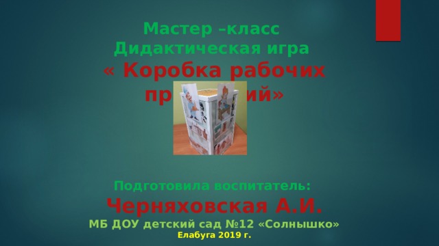 Мастер –класс  Дидактическая игра  « Коробка рабочих профессий»     Подготовила воспитатель:  Черняховская А.И.  МБ ДОУ детский сад №12 «Солнышко»  Елабуга 2019 г. 
