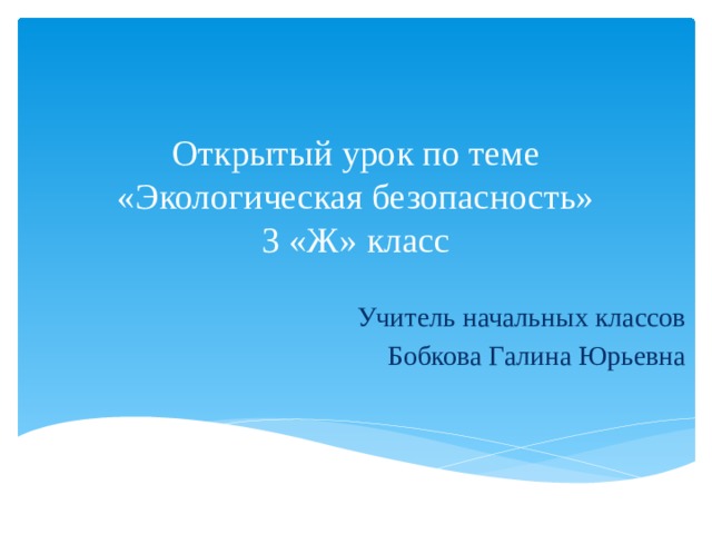 Открытый урок по теме «Экологическая безопасность»  3 «Ж» класс Учитель начальных классов Бобкова Галина Юрьевна 