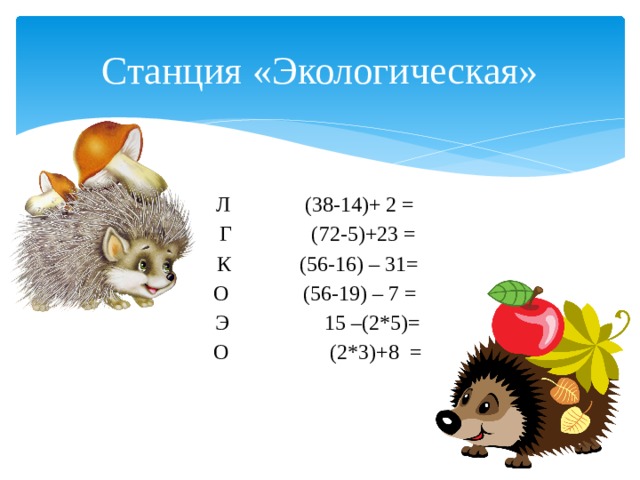 Станция «Экологическая» Л              (38-14)+ 2 =   Г              (72-5)+23 =   К             (56-16) – 31=   О              (56-19) – 7 =  Э        15 –(2*5)=   О              (2*3)+8  =  