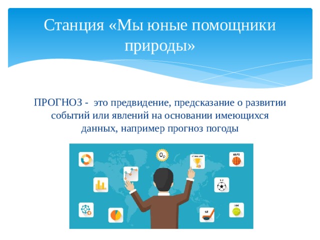 Станция «Мы юные помощники природы» ПРОГНОЗ - это предвидение, предсказание о развитии событий или явлений на основании имеющихся данных, например прогноз погоды 