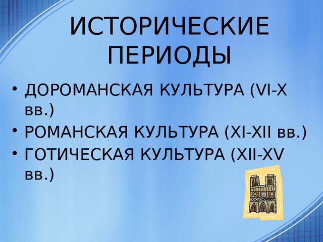 ИСТОРИЧЕСКИЕ ПЕРИОДЫ ДОРОМАНСКАЯ КУЛЬТУРА (VI-X вв.) РОМАНСКАЯ КУЛЬТУРА (XI-XII вв.) ГОТИЧЕСКАЯ КУЛЬТУРА (XII-XV вв.) 