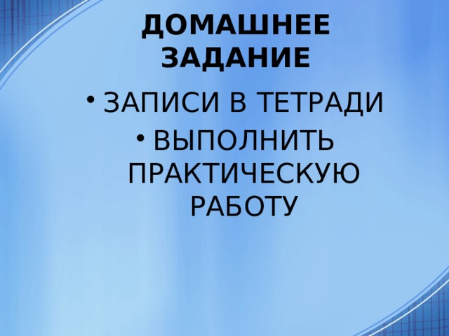 ДОМАШНЕЕ ЗАДАНИЕ ЗАПИСИ В ТЕТРАДИ ВЫПОЛНИТЬ ПРАКТИЧЕСКУЮ РАБОТУ 