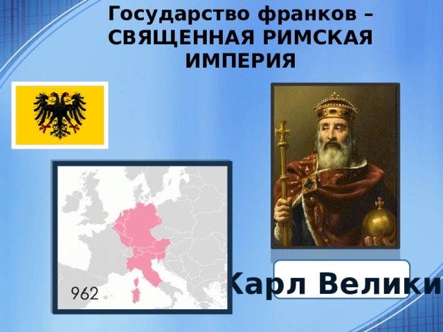 Государство франков – СВЯЩЕННАЯ РИМСКАЯ ИМПЕРИЯ Карл Великий 