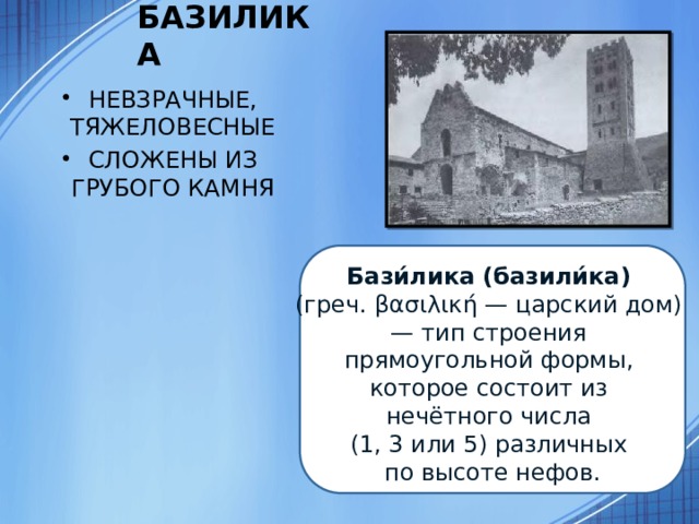 БАЗИЛИКА НЕВЗРАЧНЫЕ, ТЯЖЕЛОВЕСНЫЕ СЛОЖЕНЫ ИЗ ГРУБОГО КАМНЯ Бази́лика (базили́ка)   (греч. βασιλική — царский дом)  — тип строения прямоугольной формы, которое состоит из нечётного числа (1, 3 или 5) различных по высоте нефов. 