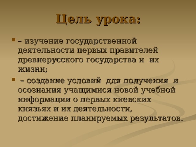 Цель урока: – изучение государственной деятельности первых правителей древнерусского государства и их жизни; – создание условий для получения и осознания учащимися новой учебной информации о первых киевских князьях и их деятельности, достижение планируемых результатов. 