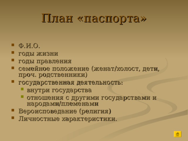 План «паспорта» Ф.И.О. годы жизни годы правления семейное положение (женат/холост, дети, проч. родственники) государственная деятельность: внутри государства отношения с другими государствами и народами/племенами внутри государства отношения с другими государствами и народами/племенами Вероисповедание (религия) Личностные характеристики. 