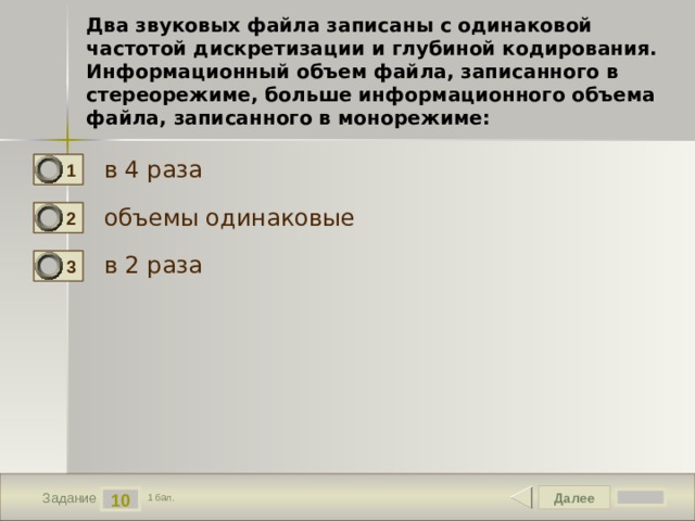 Два звуковых файла записаны с одинаковой частотой дискретизации и глубиной кодирования. Информационный объем файла, записанного в стереорежиме, больше информационного объема файла, записанного в монорежиме: в 4 раза 1 объемы одинаковые 2 в 2 раза 3 Далее 10 Задание 1 бал. 