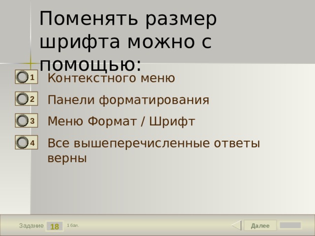 Поменять размер шрифта можно с помощью: Контекстного меню 1 Панели форматирования 2 Меню Формат / Шрифт 3 Все вышеперечисленные ответы верны 4 Далее 18 Задание 1 бал. 