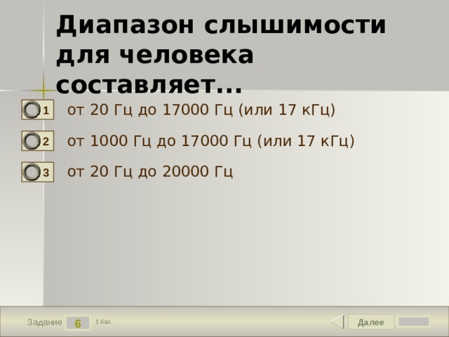 Диапазон слышимости для человека составляет... от 20 Гц до 17000 Гц (или 17 кГц) 1 от 1000 Гц до 17000 Гц (или 17 кГц) 2 от 20 Гц до 20000 Гц 3 Далее 6 Задание 1 бал. 