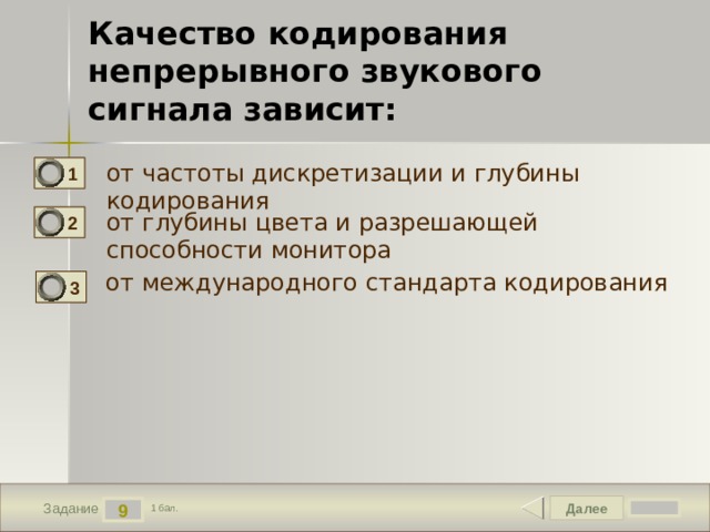 Качество кодирования непрерывного звукового сигнала зависит: от частоты дискретизации и глубины кодирования 1 от глубины цвета и разрешающей способности монитора 2 от международного стандарта кодирования 3 Далее 9 Задание 1 бал. 