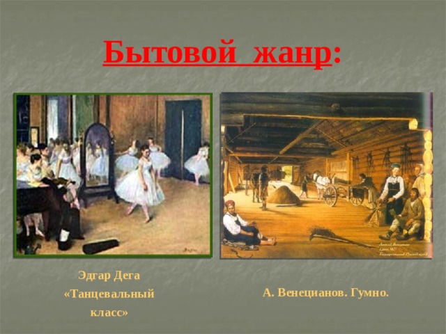 Бытовой жанр : Эдгар Дега «Танцевальный класс»  А. Венецианов. Гумно . 