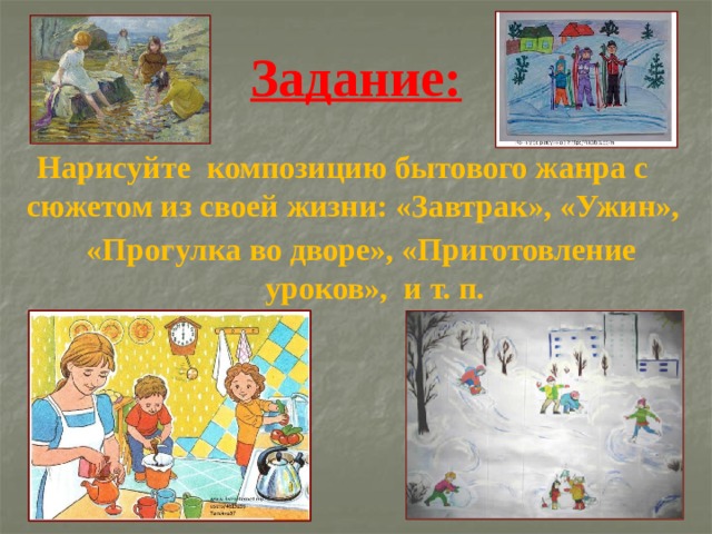 Задание:  Нарисуйте композицию бытового жанра с сюжетом из своей жизни: «Завтрак», «Ужин», «Прогулка во дво­ре», «Приготовление уроков», и т. п. 
