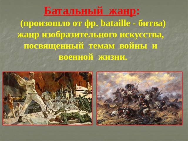 Батальный жанр :     (произошло от фр. bataille - битва)  жанр изобразительного искусства,  посвященный темам войны и  военной жизни. 