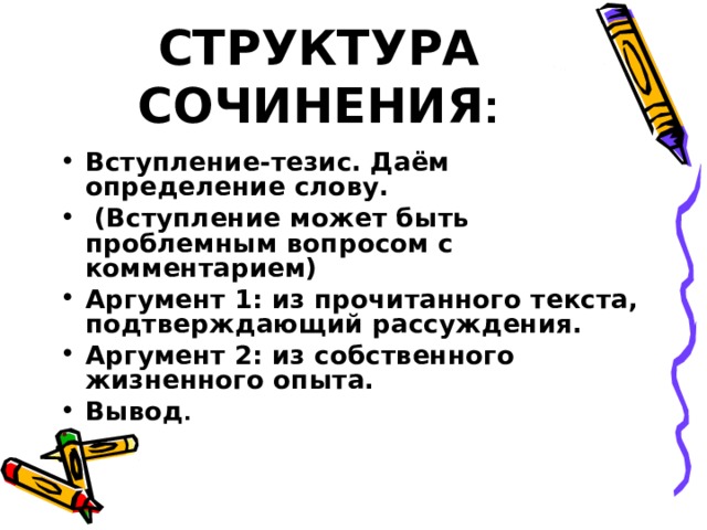 СТРУКТУРА СОЧИНЕНИЯ : Вступление-тезис. Даём определение слову.  (Вступление может быть проблемным вопросом с комментарием) Аргумент 1: из прочитанного текста, подтверждающий рассуждения. Аргумент 2: из собственного жизненного опыта. Вывод .    