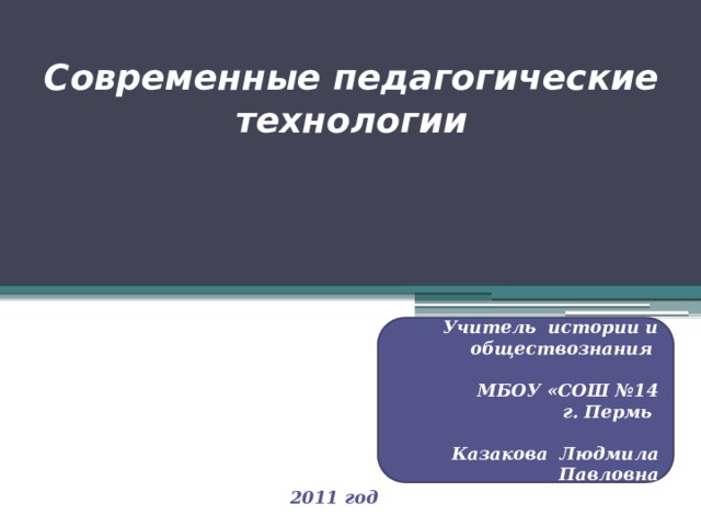 Современные педагогические технологии Учитель истории и обществознания  МБОУ «СОШ №14  г. Пермь  Казакова Людмила Павловна 2011 год 