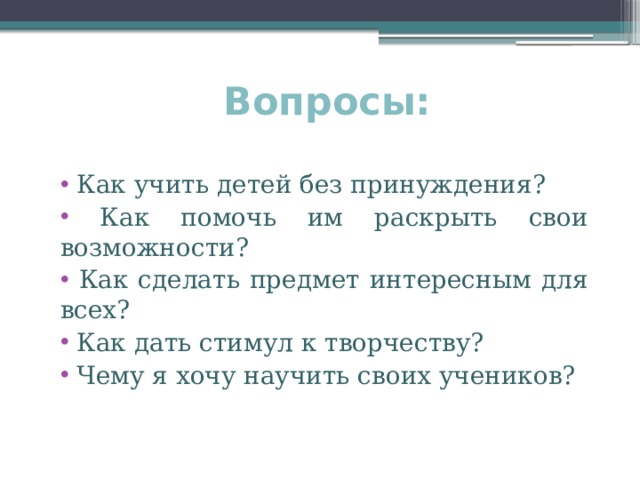 Вопросы:  Как учить детей без принуждения?  Как помочь им раскрыть свои возможности?  Как сделать предмет интересным для всех?  Как дать стимул к творчеству?  Чему я хочу научить своих учеников? 