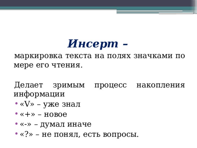 Инсерт – маркировка текста на полях значками по мере его чтения. Делает зримым процесс накопления информации «V» – уже знал «+» – новое «-» – думал иначе «?» – не понял, есть вопросы. 