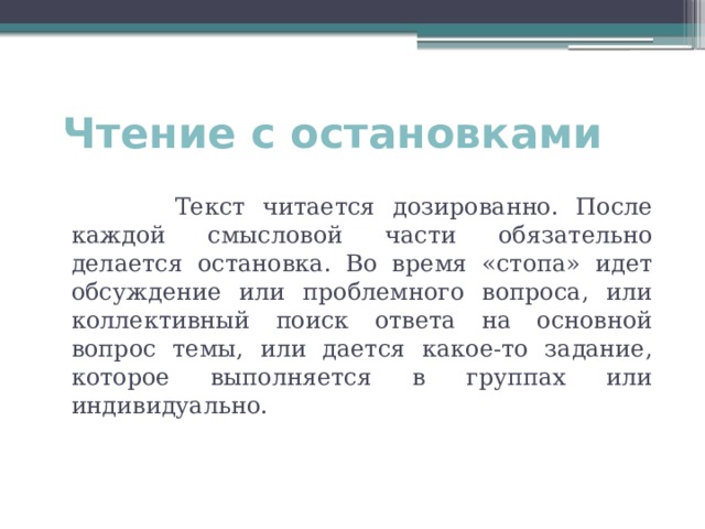 Чтение с остановками  Текст читается дозированно. После каждой смысловой части обязательно делается остановка. Во время «стопа» идет обсуждение или проблемного вопроса, или коллективный поиск ответа на основной вопрос темы, или дается какое-то задание, которое выполняется в группах или индивидуально. 