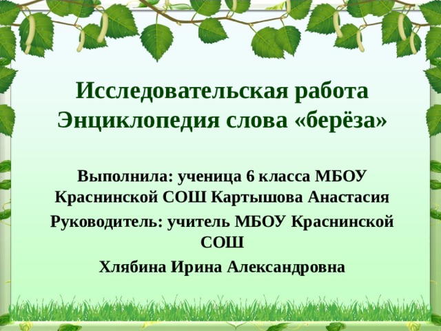 Исследовательская работа  Энциклопедия слова «берёза» Выполнила: ученица 6 класса МБОУ Краснинской СОШ Картышова Анастасия Руководитель: учитель МБОУ Краснинской СОШ Хлябина Ирина Александровна 