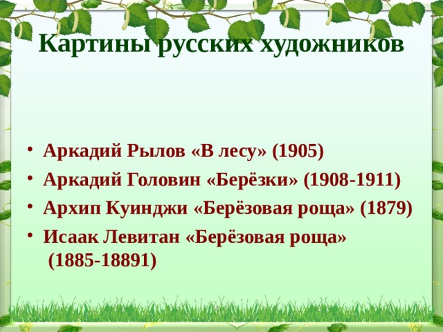 Картины русских художников Аркадий Рылов « В лесу » (1905) Аркадий Головин « Берёзки » (1908-1911) Архип Куинджи « Берёзовая роща » (1879) Исаак Левитан « Берёзовая  роща » (1885-18891)  