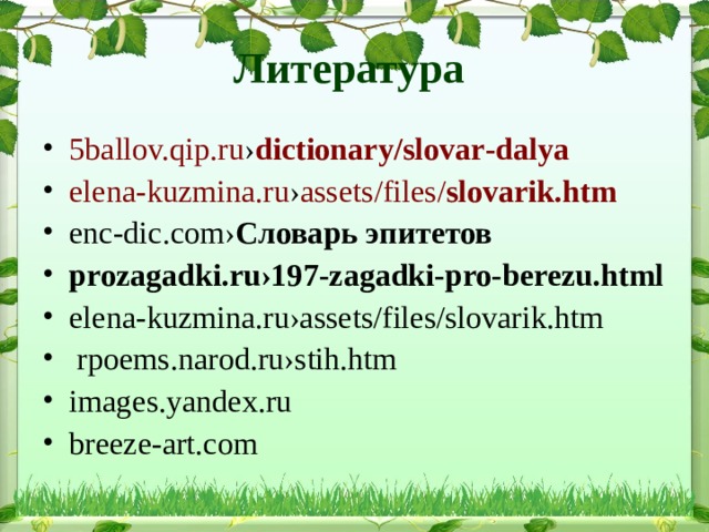 Литература 5ballov.qip.ru › dictionary / slovar - dalya  elena-kuzmina.ru › assets /files/ slova rik.htm  enc-dic.com› Словарь  эпитетов prozagadki.ru›197-zagadki-pro-berezu.html  elena-kuzmina.ru›assets/files/slovarik.htm  rpoems.narod.ru›stih.htm images.yandex.ru breeze-art.com    