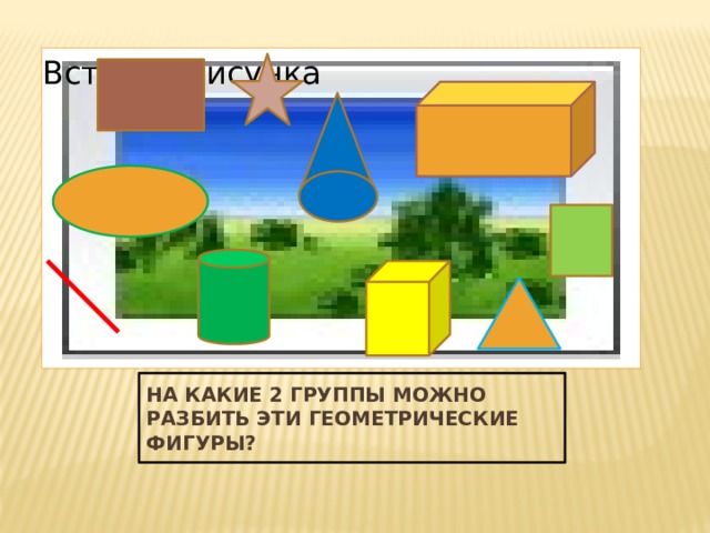 Вставка рисунка На какие 2 группы можно разбить эти геометрические фигуры? 
