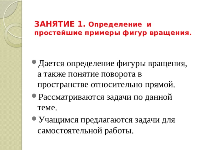 ЗАНЯТИЕ 1. Определение и простейшие примеры фигур вращения. Дается определение фигуры вращения, а также понятие поворота в пространстве относительно прямой. Рассматриваются задачи по данной теме. Учащимся предлагаются задачи для самостоятельной работы. 