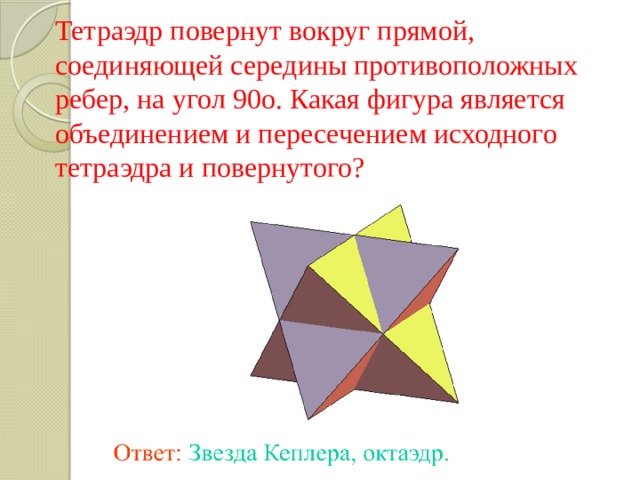 Тетраэдр повернут вокруг прямой, соединяющей середины противоположных ребер, на угол 90о. Какая фигура является объединением и пересечением исходного тетраэдра и повернутого? 