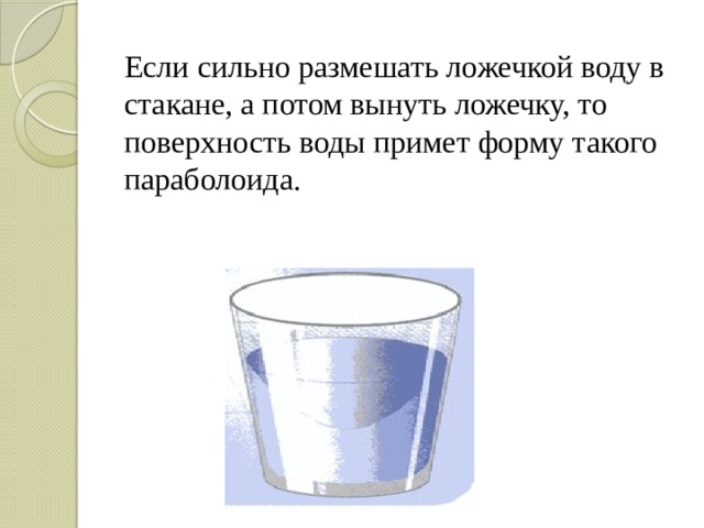Если сильно размешать ложечкой воду в стакане, а потом вынуть ложечку, то поверхность воды примет форму такого параболоида. 
