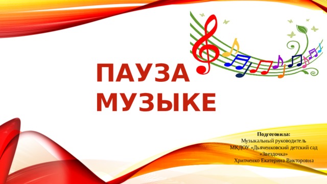 Пауза в музыке Подготовила: Музыкальный руководитель МКДОУ «Дьяченковский детский сад «Звездочка» Хрипченко Екатерина Викторовна 