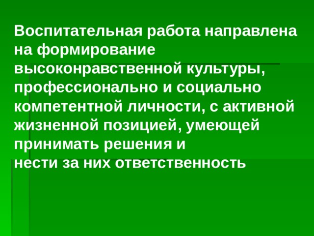 Воспитательная работа направлена на формирование высоконравственной культуры, профессионально и социально компетентной личности, с активной жизненной позицией, умеющей принимать решения и нести за них ответственность 