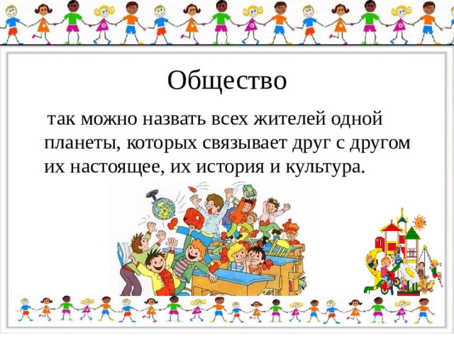 Общество  так можно назвать всех жителей одной планеты, которых связывает друг с другом их настоящее, их история и культура. 