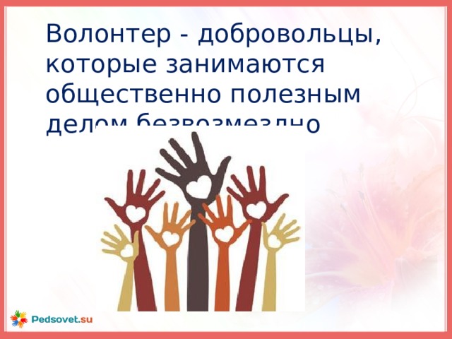 Волонтер - добровольцы, которые занимаются общественно полезным делом безвозмездно