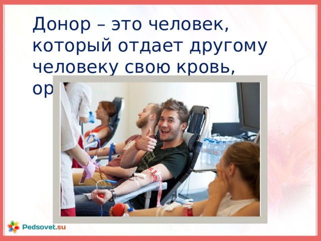 Донор – это человек, который отдает другому человеку свою кровь, органы.