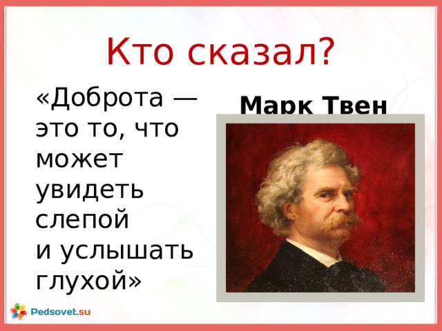Кто сказал? «Доброта — это то, что может увидеть слепой и услышать глухой» Марк Твен