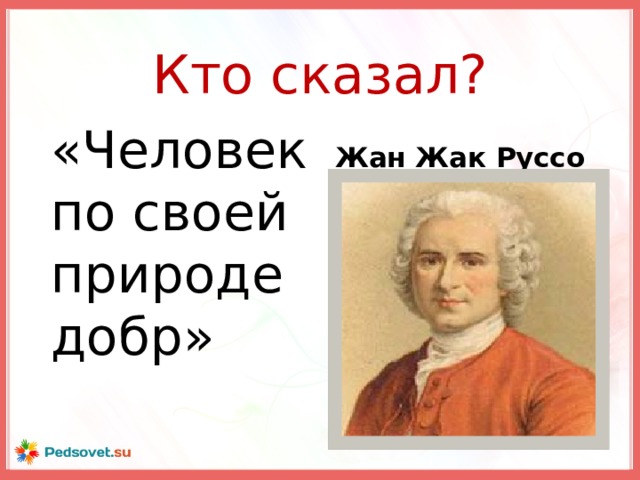 Кто сказал? «Человек по своей природе добр» Жан Жак Руссо