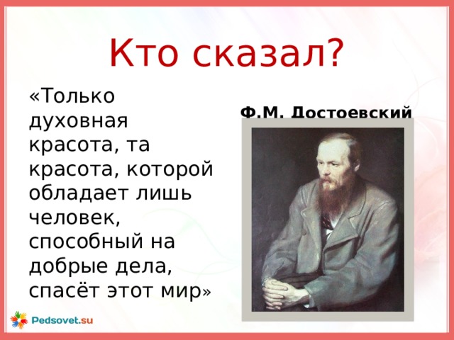 Кто сказал? «Только духовная красота, та красота, которой обладает лишь человек, способный на добрые дела, спасёт этот мир » Ф.М. Достоевский