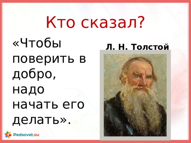 Кто сказал? «Чтобы поверить в добро, надо начать его делать». Л. Н. Толстой
