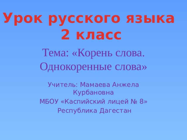 Урок русского языка  2 класс  Тема: «Корень слова. Однокоренные слова» Учитель: Мамаева Анжела Курбановна МБОУ «Каспийский лицей № 8»  Республика Дагестан 