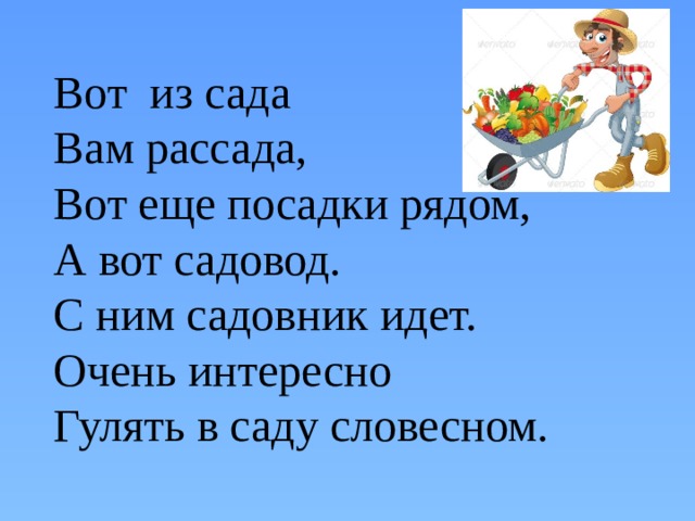 Вот из сада Вам рассада, Вот еще посадки рядом, А вот садовод. С ним садовник идет. Очень интересно Гулять в саду словесном. 