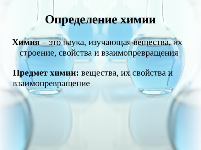 Определение химии Химия – это наука, изучающая вещества, их строение, свойства и взаимопревращения Предмет химии: вещества, их свойства и взаимопревращение 