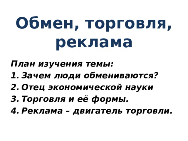 Обмен, торговля, реклама План изучения темы: Зачем люди обмениваются? Отец экономической науки Торговля и её формы. Реклама – двигатель торговли. 