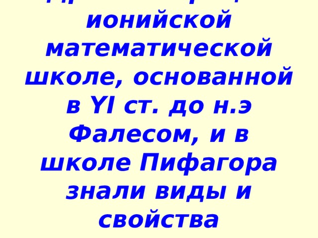 В Древней Греции в ионийской математической школе, основанной в Y І ст. до н.э Фалесом, и в школе Пифагора знали виды и свойства треугольников. 